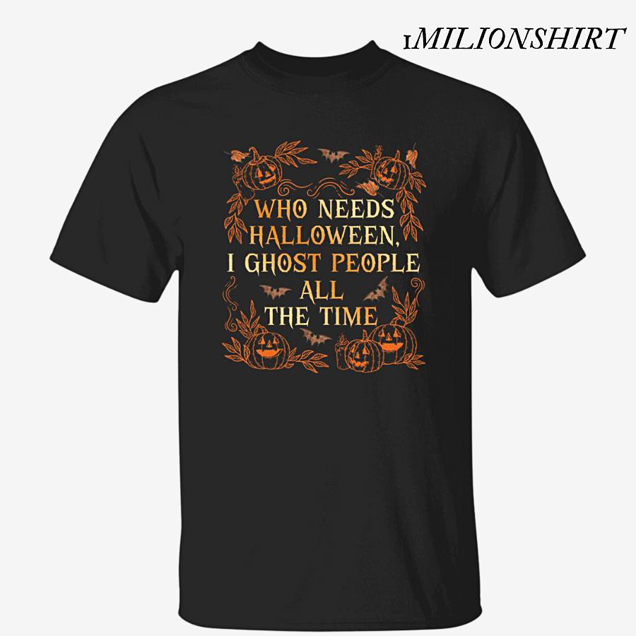 Funny Ghost People T-Shirt, Who Needs Halloween Graphic Tee